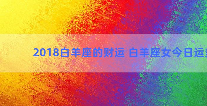 2018白羊座的财运 白羊座女今日运势最准